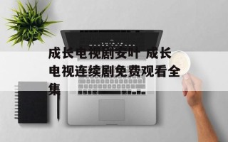 成长电视剧安叶 成长电视连续剧免费观看全集