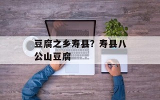 豆腐之乡寿县？寿县八公山豆腐