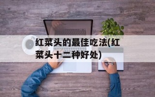 红菜头的最佳吃法(红菜头十二种好处)