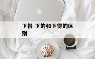 下得 下的和下得的区别