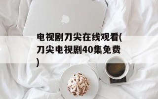 电视剧刀尖在线观看(刀尖电视剧40集免费)