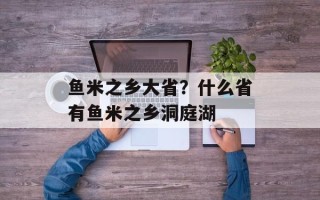 鱼米之乡大省？什么省有鱼米之乡洞庭湖