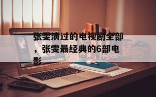 张雯演过的电视剧全部，张雯最经典的6部电影