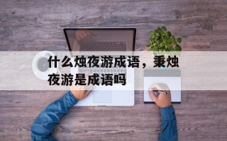 什么烛夜游成语，秉烛夜游是成语吗