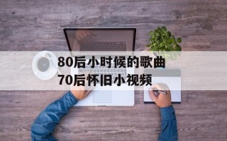 80后小时候的歌曲 70后怀旧小视频