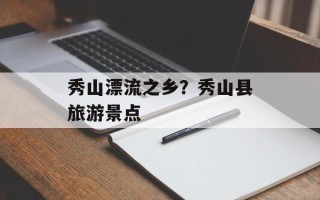 秀山漂流之乡？秀山县旅游景点