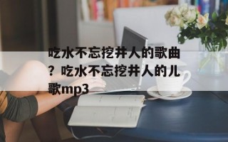 吃水不忘挖井人的歌曲？吃水不忘挖井人的儿歌mp3