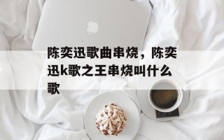 陈奕迅歌曲串烧，陈奕迅k歌之王串烧叫什么歌