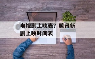电视剧上映表？腾讯新剧上映时间表