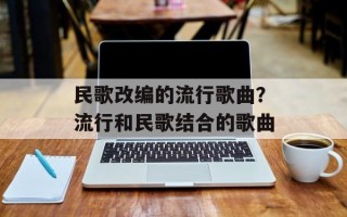 民歌改编的流行歌曲？流行和民歌结合的歌曲
