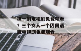 扒一剧电视剧免费观看？三个女人一个因国语版电视剧免费观看