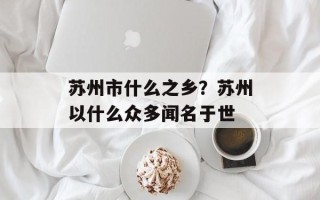 苏州市什么之乡？苏州以什么众多闻名于世