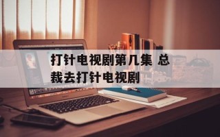 打针电视剧第几集 总裁去打针电视剧
