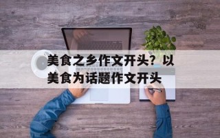 美食之乡作文开头？以美食为话题作文开头