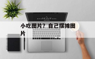 小吃图片？自己摆摊图片