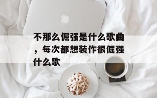 不那么倔强是什么歌曲，每次都想装作很倔强什么歌