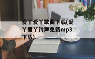 爱丫爱丫歌曲下载(爱丫爱丫铃声免费mp3下载)