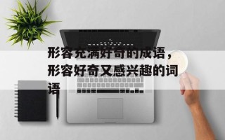 形容充满好奇的成语，形容好奇又感兴趣的词语