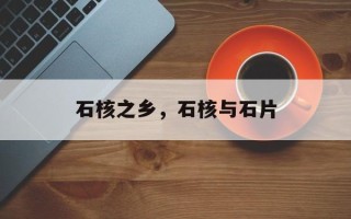 石核之乡，石核与石片