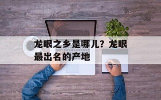 龙眼之乡是哪儿？龙眼最出名的产地