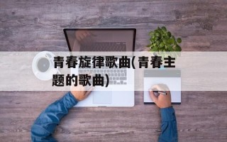 青春旋律歌曲(青春主题的歌曲)