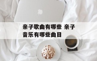 亲子歌曲有哪些 亲子音乐有哪些曲目