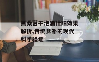 黑桑葚干泡酒壮阳效果解析,传统食补的现代科学验证