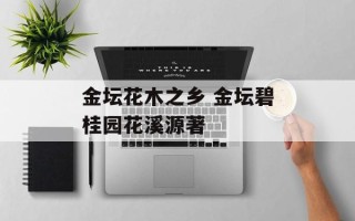 金坛花木之乡 金坛碧桂园花溪源著