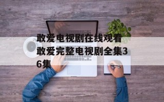 敢爱电视剧在线观看 敢爱完整电视剧全集36集