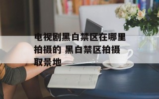 电视剧黑白禁区在哪里拍摄的 黑白禁区拍摄取景地