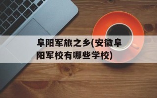 阜阳军旅之乡(安徽阜阳军校有哪些学校)