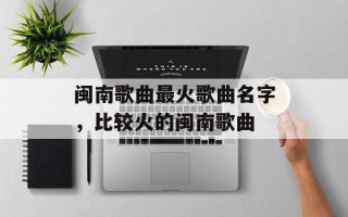闽南歌曲最火歌曲名字，比较火的闽南歌曲