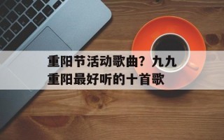 重阳节活动歌曲？九九重阳最好听的十首歌