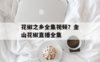 花椒之乡全集视频？金山花椒直播全集