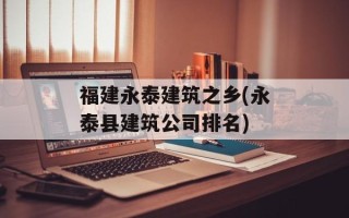 福建永泰建筑之乡(永泰县建筑公司排名)