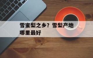 雪蜜梨之乡？雪梨产地哪里最好