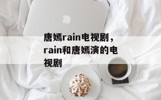 唐嫣rain电视剧，rain和唐嫣演的电视剧