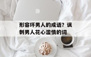 形容坏男人的成语？讽刺男人花心滥情的词