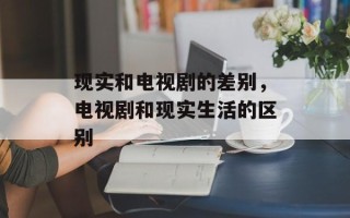 现实和电视剧的差别，电视剧和现实生活的区别