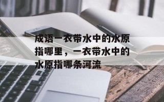 成语一衣带水中的水原指哪里，一衣带水中的水原指哪条河流