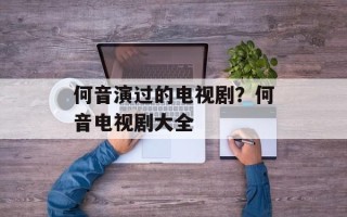 何音演过的电视剧？何音电视剧大全