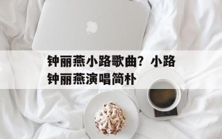钟丽燕小路歌曲？小路钟丽燕演唱简朴