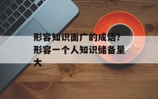 形容知识面广的成语？形容一个人知识储备量大