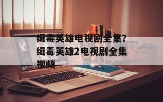 缉毒英雄电视剧全集？缉毒英雄2电视剧全集视频
