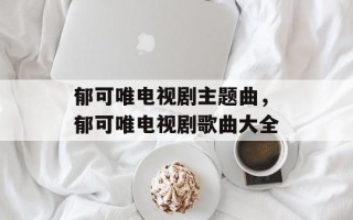 郁可唯电视剧主题曲，郁可唯电视剧歌曲大全