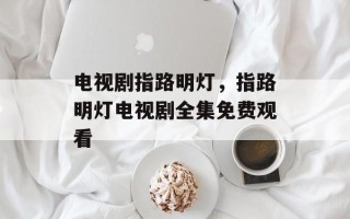 电视剧指路明灯，指路明灯电视剧全集免费观看
