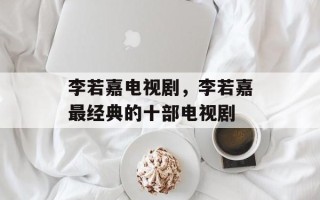 李若嘉电视剧，李若嘉最经典的十部电视剧
