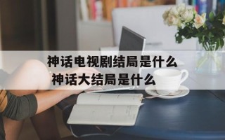 神话电视剧结局是什么 神话大结局是什么