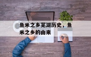 鱼米之乡芜湖历史，鱼米之乡的由来