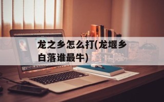 龙之乡怎么打(龙堰乡白落谁最牛)
